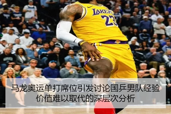 马龙奥运单打席位引发讨论国乒男队经验价值难以取代的深层次分析