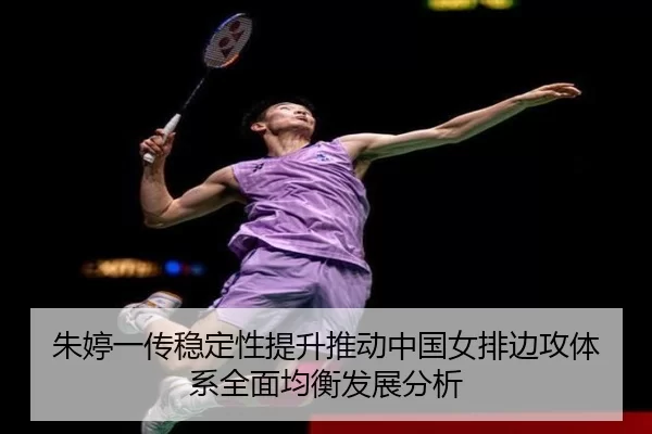 朱婷一传稳定性提升推动中国女排边攻体系全面均衡发展分析